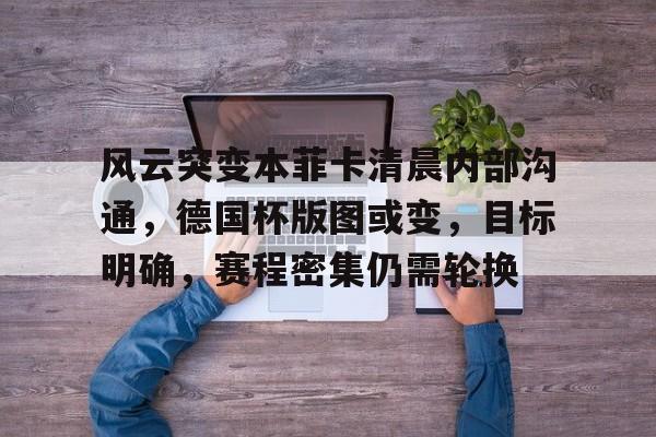 9Game-风云突变本菲卡清晨内部沟通，德国杯版图或变，目标明确，赛程密集仍需轮换(wlk德鲁伊310飞行速度)